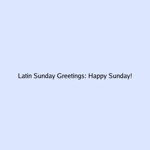 Latin Sunday Greetings: Happy Sunday!